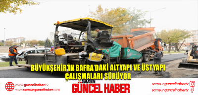 BÜYÜKŞEHİR’İN BAFRA’DAKİ ALTYAPI VE ÜSTYAPI  ÇALIŞMALARI SÜRÜYOR