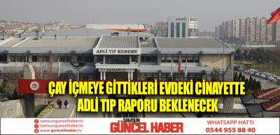 Çay içmeye gittikleri evdeki cinayette Adli Tıp raporu beklenecek