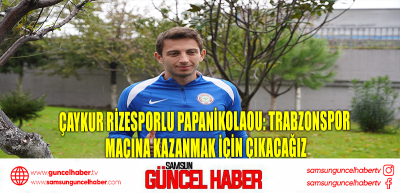 Çaykur Rizesporlu Papanikolaou: Trabzonspor maçına kazanmak için çıkacağız