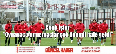 Cenk İşler: “Oynayacağımız maçlar çok önemli hale geldi”