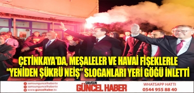 Çetinkaya'da, Meşaleler ve Havai Fişeklerle “Yeniden Şükrü NEİŞ” Sloganları yeri Göğü İnletti 