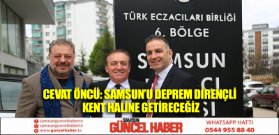 CEVAT ÖNCÜ: SAMSUN’U DEPREM DİRENÇLİ KENT HALİNE GETİRECEĞİZ