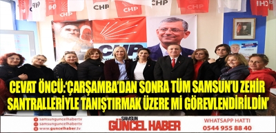 CEVAT ÖNCÜ:‘ÇARŞAMBA’DAN SONRA TÜM SAMSUN’U ZEHİR SANTRALLERİYLE TANIŞTIRMAK ÜZERE Mİ GÖREVLENDİRİLDİN’