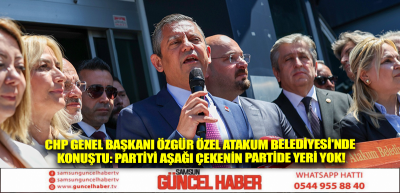 CHP Genel Başkanı Özgür Özel Atakum Belediyesi'nde konuştu: Partiyi aşağı çekenin partide yeri yok!