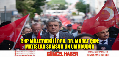 CHP MİLLETVEKİLİ Opr. Dr. MURAT ÇAN: MAYISLAR SAMSUN'UN UMUDUDUR