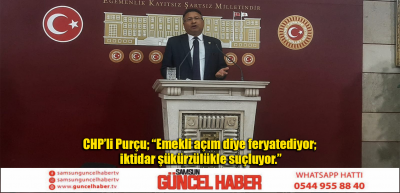 CHP’li Purçu; “Emekli açım diye feryatediyor; iktidar şükürzülükle suçluyor.”