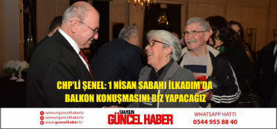 CHP'li Şenel: 1 Nisan sabahı İlkadım'da  balkon konuşmasını biz yapacağız