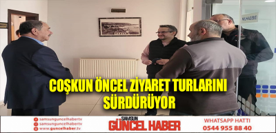 Coşkun Öncel ziyaret turlarını sürdürüyor