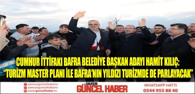 CUMHUR İTTİFAKI BAFRA BELEDİYE BAŞKAN ADAYI HAMİT KILIÇ: “TURİZM MASTER PLANI İLE BAFRA'NIN YILDIZI TURİZMDE DE PARLAYACAK”