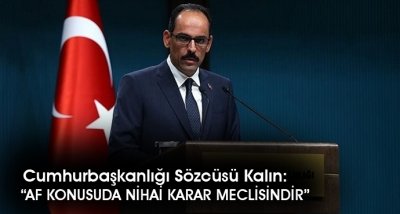 Cumhurbaşkanlığı Sözcüsü Kalın: “AF KONUSUDA NİHAİ KARAR MECLİSİNDİR”