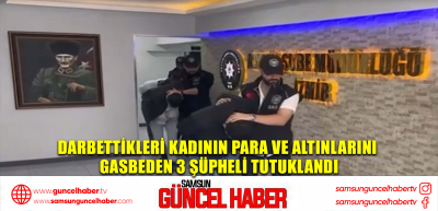 Darbettikleri kadının para ve altınlarını gasbeden 3 şüpheli tutuklandı