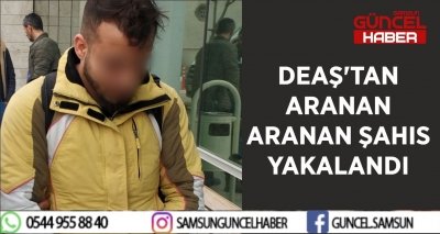 DEAŞ'TAN ARANAN ARANAN ŞAHIS YAKALANDI