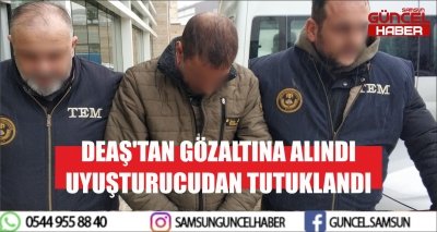 DEAŞ'TAN GÖZALTINA ALINDI UYUŞTURUCUDAN TUTUKLANDI