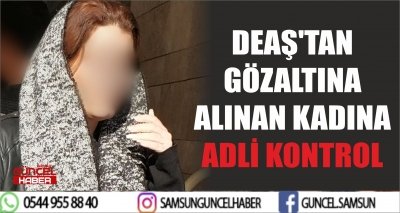 DEAŞ'TAN GÖZALTINA ALINAN KADINA ADLİ KONTROL