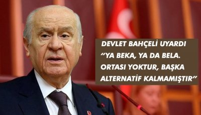 DEVLET BAHÇELİ UYARDI YA BEKA, YA DA BELA. ORTASI YOKTUR, BAŞKA ALTERNATİF KALMAMIŞTIR.