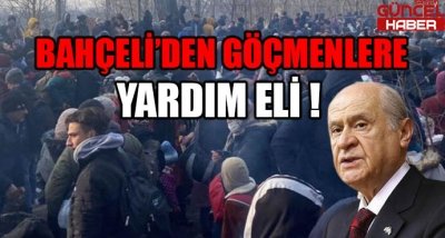 DEVLET BAHÇELİ'DEN GÖÇMENLERE YARDIM ELİ !