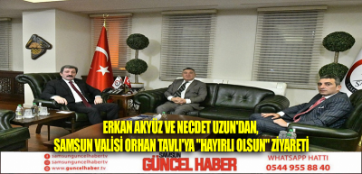 Erkan Akyüz ve Necdet Uzun'dan, Samsun Valisi Orhan Tavlı'ya 