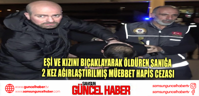 Eşi ve kızını bıçaklayarak öldüren sanığa 2 kez ağırlaştırılmış müebbet hapis cezası