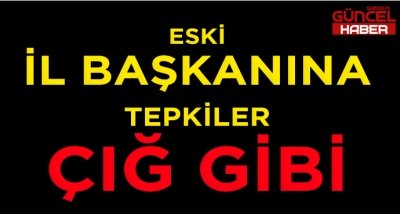 ESKİ İL BAŞKANINA TEPKİLER ÇIĞ GİBİ BÜYÜYOR!