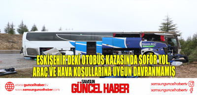 Eskişehir'deki otobüs kazasında şoför yol, araç ve hava koşullarına uygun davranmamış