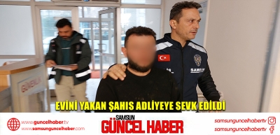 Evini yakan şahıs adliyeye sevk edildi