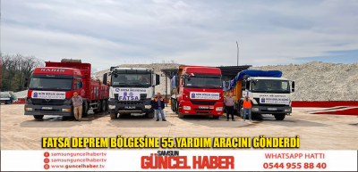 FATSA DEPREM BÖLGESİNE 55.YARDIM ARACINI GÖNDERDİ