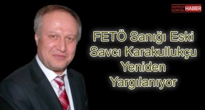  FETÖ sanığı eski savcı Karakullukçu yeniden yargılanıyor 