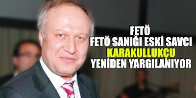  FETÖ sanığı eski savcı Karakullukçu yeniden yargılanıyor