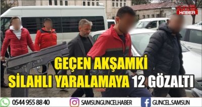 GEÇEN AKŞAMKİ SİLAHLI YARALAMAYA 12 GÖZALTI