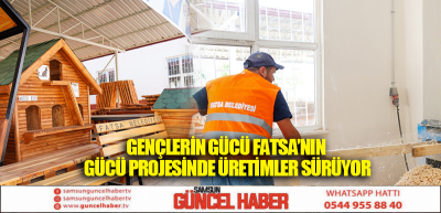 GENÇLERİN GÜCÜ FATSA’NIN GÜCÜ PROJESİNDE ÜRETİMLER SÜRÜYOR