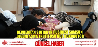 Gevherhan Sultan'ın Puşidesi Samsun Olgunlaşma Enstitüsü'nde Dokunuyor