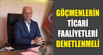 GÖÇMENLERİN TİCARİ FAALİYETLERİ DENETLENMELİ