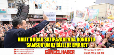 HALİT DOĞAN SALIPAZARI’NDA KONUŞTU: “SAMSUN’UMUZ BİZLERE EMANET”