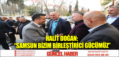 HALİT DOĞAN: “SAMSUN BİZİM BİRLEŞTİRİCİ GÜCÜMÜZ”