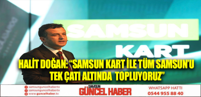 HALİT DOĞAN: “SAMSUN KART İLE TÜM SAMSUN’U TEK ÇATI ALTINDA  TOPLUYORUZ”