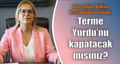 Hancıoğlu, bakan Kasapoğlu’na sordu: Terme Yurdu’nu kapatacak mısınız?