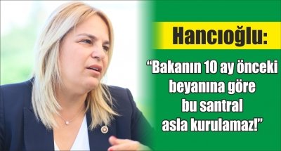 Hancıoğlu: “Bakanın 10 ay önceki beyanına göre bu santral asla kurulamaz!”