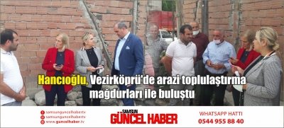 Hancıoğlu, Vezirköprü'de arazi toplulaştırma mağdurları ile buluştu