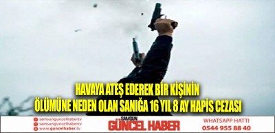 Havaya ateş ederek bir kişinin ölümüne neden olan sanığa 16 yıl 8 ay hapis cezası