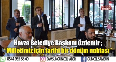 Havza Belediye Başkanı Özdemir ; “Milletimiz için tarihi bir dönüm noktası