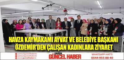 Havza Kaymakamı Ayvat ve Belediye Başkanı Özdemir'den çalışan kadınlara ziyaret