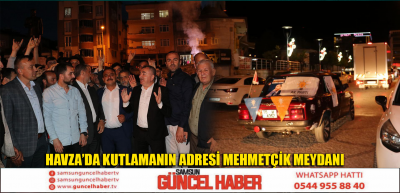 HAVZA'DA KUTLAMANIN ADRESİ MEHMETÇİK MEYDANI