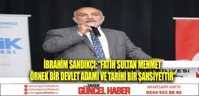 İbrahim Sandıkçı: “Fatih Sultan Mehmet örnek bir devlet adamı ve tarihi bir şahsiyettir”