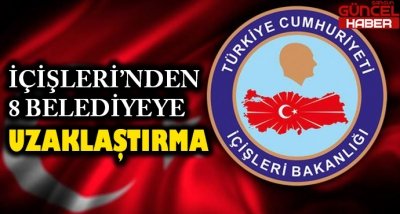 İÇİŞLERİ'NDEN 8 BELEDİYEYE UZAKLAŞTIRMA !