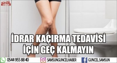 İDRAR KAÇIRMA TEDAVİSİ İÇİN GEÇ KALMAYIN