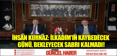 İhsan Kurnaz: İlkadım’ın kaybedecek günü, bekleyecek sabrı kalmadı!