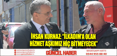 İHSAN KURNAZ: “İLKADIM’A OLAN HİZMET AŞKIMIZ HİÇ BİTMEYECEK”