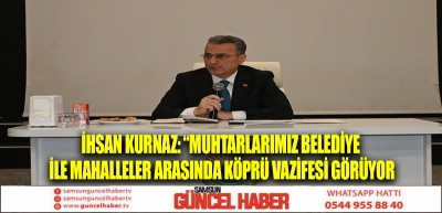 İHSAN KURNAZ: “MUHTARLARIMIZ BELEDİYE İLE MAHALLELER ARASINDA KÖPRÜ VAZİFESİ GÖRÜYOR