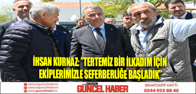 İHSAN KURNAZ: ”TERTEMİZ BİR İLKADIM İÇİN EKİPLERİMİZLE SEFERBERLİĞE BAŞLADIK”