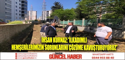 İHSAN KURNAZ:”İLKADIMLI HEMŞERİLERİMİZİN SORUNLARINI ÇÖZÜME KAVUŞTURUYORUZ”